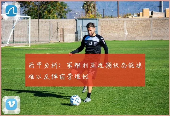 西甲分析：塞维利亚近期状态低迷难以反弹前景堪忧