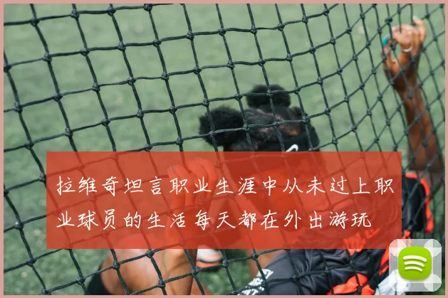 拉维奇坦言职业生涯中从未过上职业球员的生活每天都在外出游玩